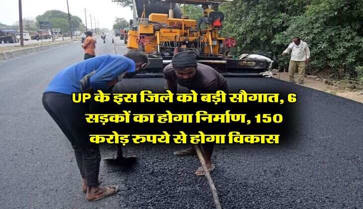 UP के इस जिले को बड़ी सौगात, 6 सड़कों का होगा निर्माण, 150 करोड़ रुपये से होगा विकास