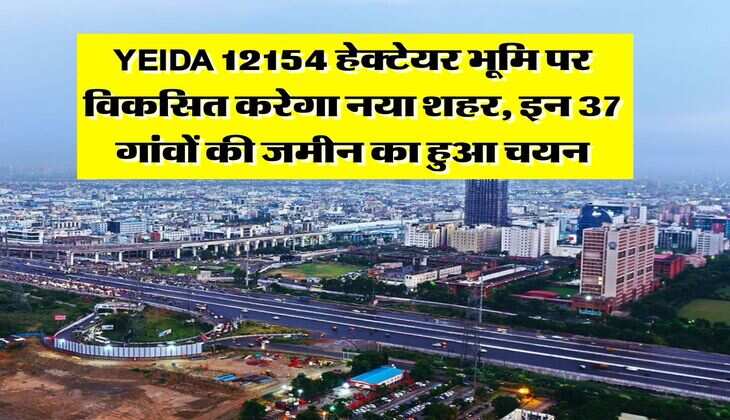 UP News : YEIDA 12154 हेक्टेयर भूमि पर विकसित करेगा नया शहर, इन 37 गांवों की जमीन का हुआ चयन