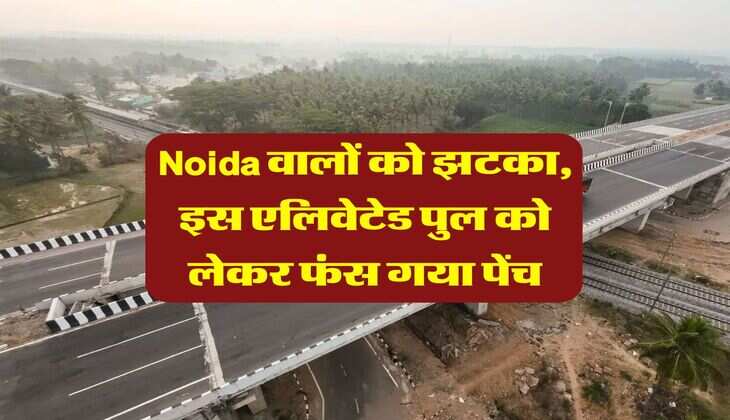 Noida वालों को झटका, इस एलिवेटेड पुल को लेकर फंस गया पेंच