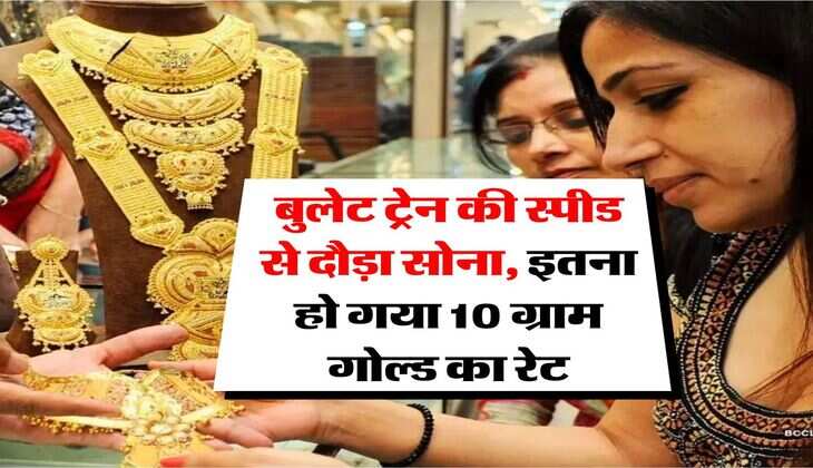 Gold rate hike : बुलेट ट्रेन की स्पीड से दौड़ा सोना, इतना हो गया 10 ग्राम गोल्ड का रेट