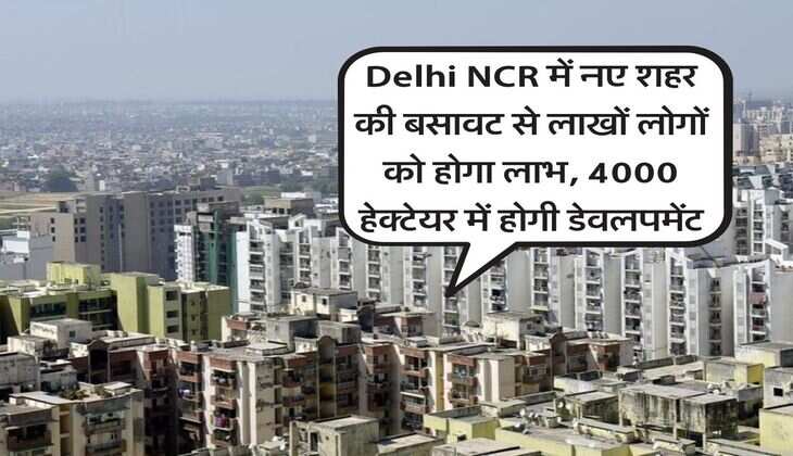 Delhi NCR में नए शहर की बसावट से लाखों लोगों को होगा लाभ, 4000 हेक्टेयर में होगी डेवलपमेंट