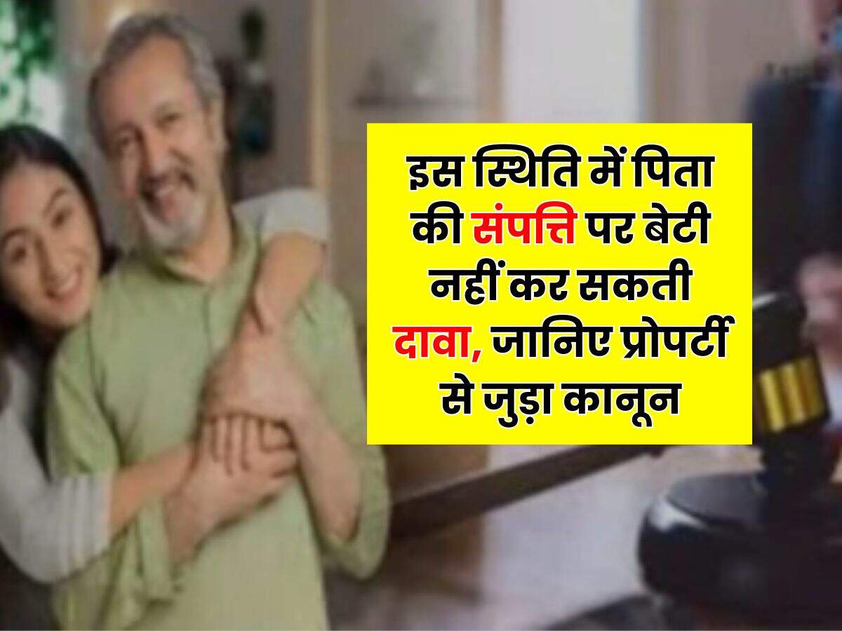 Property Rights : इस स्थिति में पिता की संपत्ति पर बेटी नहीं कर सकती दावा, जानिए प्रोपर्टी से जुड़ा कानून