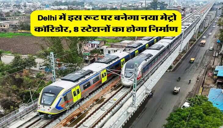 Delhi में इस रूट पर बनेगा नया मेट्रो कॉरिडोर, 8 स्टेशनों का होगा निर्माण