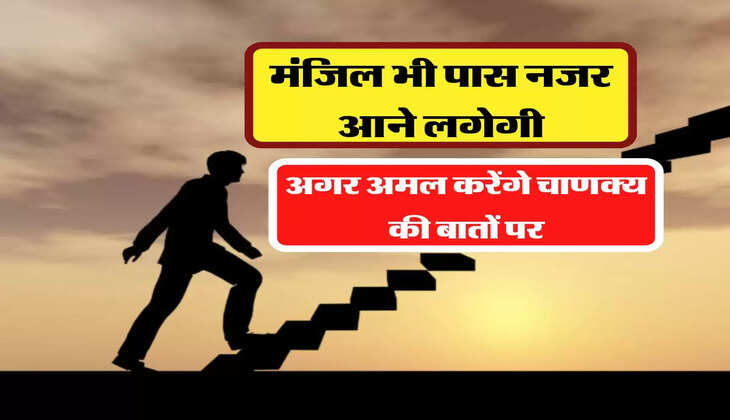 मंजिल भी पास नजर आने लगेगी, जब अमल करेंगे चाणक्य की इन बातों पर