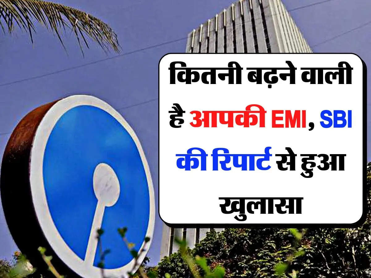 कितनी बढ़ने वाली है आपकी EMI, SBI की रिपार्ट से हुआ खुलासा