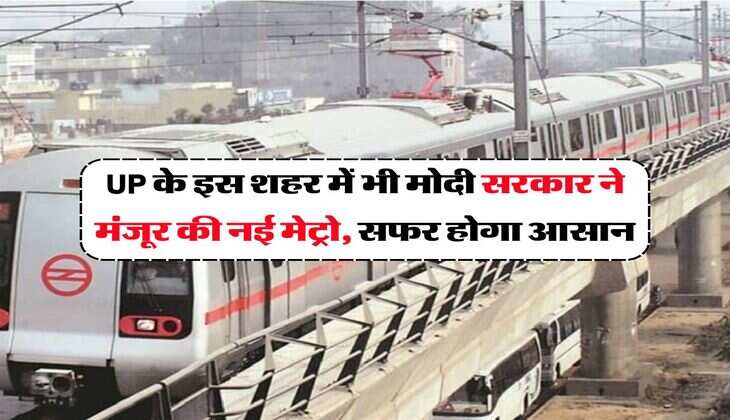 UP के इस शहर में भी मोदी सरकार ने मंजूर की नई मेट्रो, सफर होगा आसान