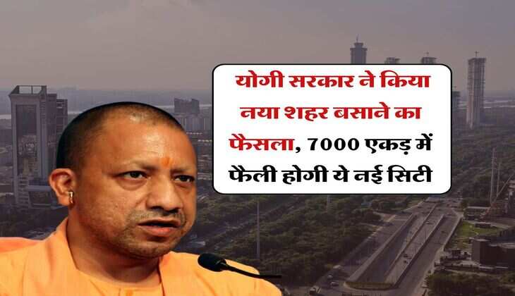 New City Development in UP : योगी सरकार ने किया नया शहर बसाने का फैसला, 7000 एकड़ में फैली होगी ये नई सिटी