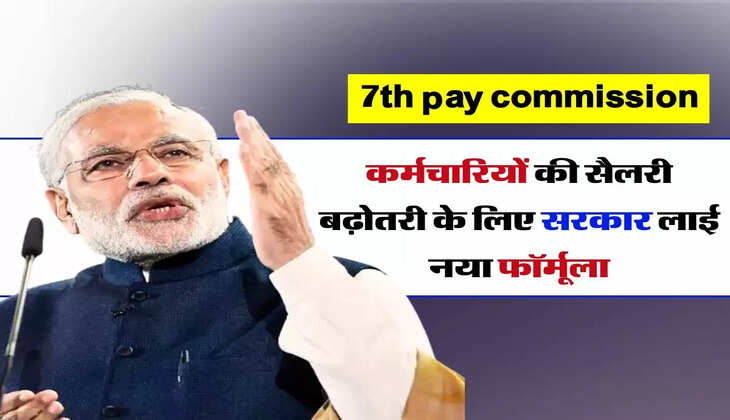 7th pay commission update: कर्मचारियों की सैलरी बढ़ोतरी के लिए सरकार लाई नया फॉर्मूला