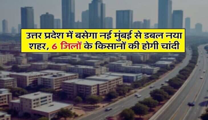 UP News : उत्तर प्रदेश में बसेगा नई मुंबई से डबल नया शहर, 6 जिलों के किसानों की होगी चांदी