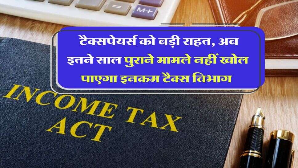 Income Tax : टैक्सपेयर्स को बड़ी राहत, अब इतने साल पुराने मामले नहीं खोल पाएगा इनकम टैक्स विभाग&nbsp;