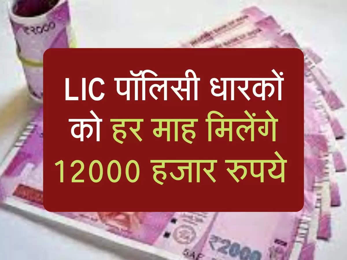 LIC पॉलिसी धारकों को हर माह मिलेंगे 12000 हजार रुपये 