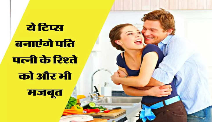 ये टिप्स बनाएंगे पति पत्नी के रिश्ते को और भी मजबूत