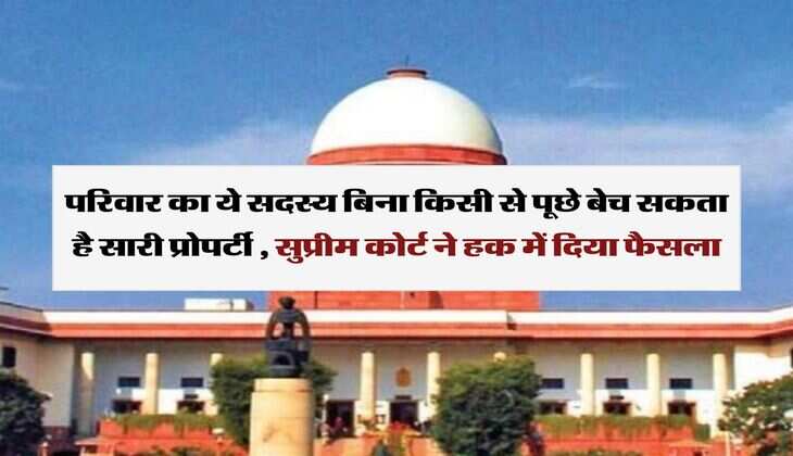 Supreme Court Decision : परिवार का ये सदस्य बिना किसी से पूछे बेच सकता है सारी प्रोपर्टी , सुप्रीम कोर्ट ने हक में दिया फैसला