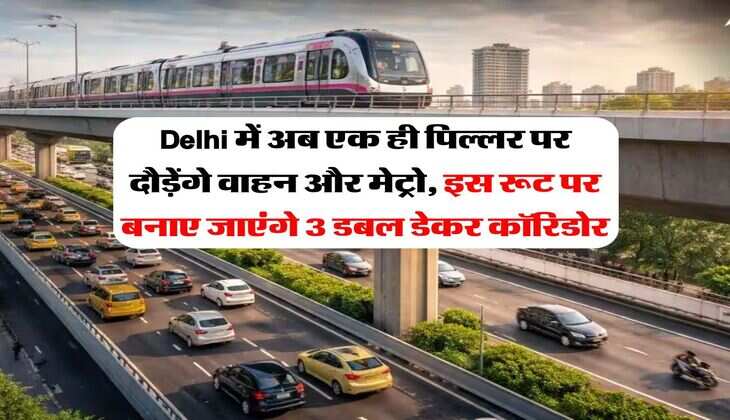 Delhi में अब एक ही पिल्लर पर दौड़ेंगे वाहन और मेट्रो, इस रूट पर बनाए जाएंगे 3 डबल डेकर कॉरिडोर