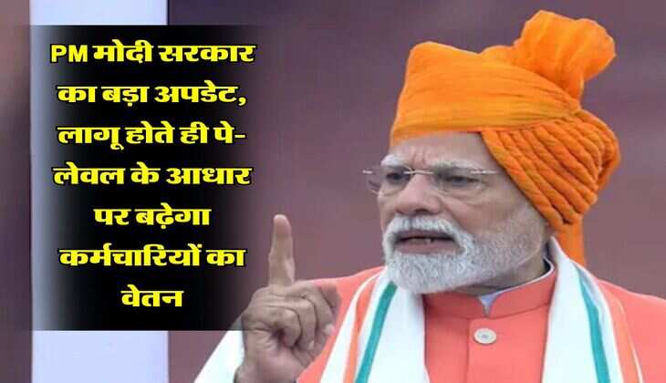 PM मोदी सरकार का बड़ा अपडेट, लागू होते ही पे-लेवल के आधार पर बढ़ेगा कर्मचारियों का वेतन