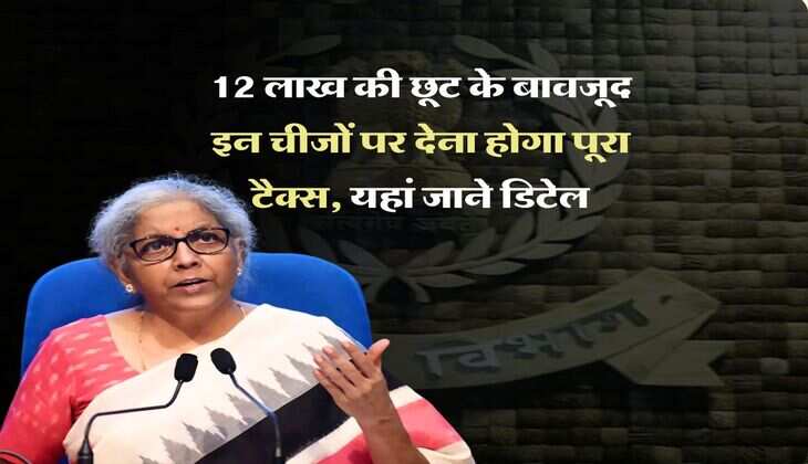 New Income Tax Slab : 12 लाख की छूट के बावजूद इन चीजों पर देना होगा पूरा टैक्स, यहां जाने डिटेल