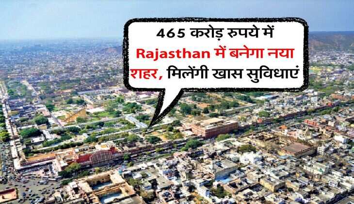 465 करोड़ रुपये में Rajasthan में बनेगा नया शहर, मिलेंगी खास सुविधाएं