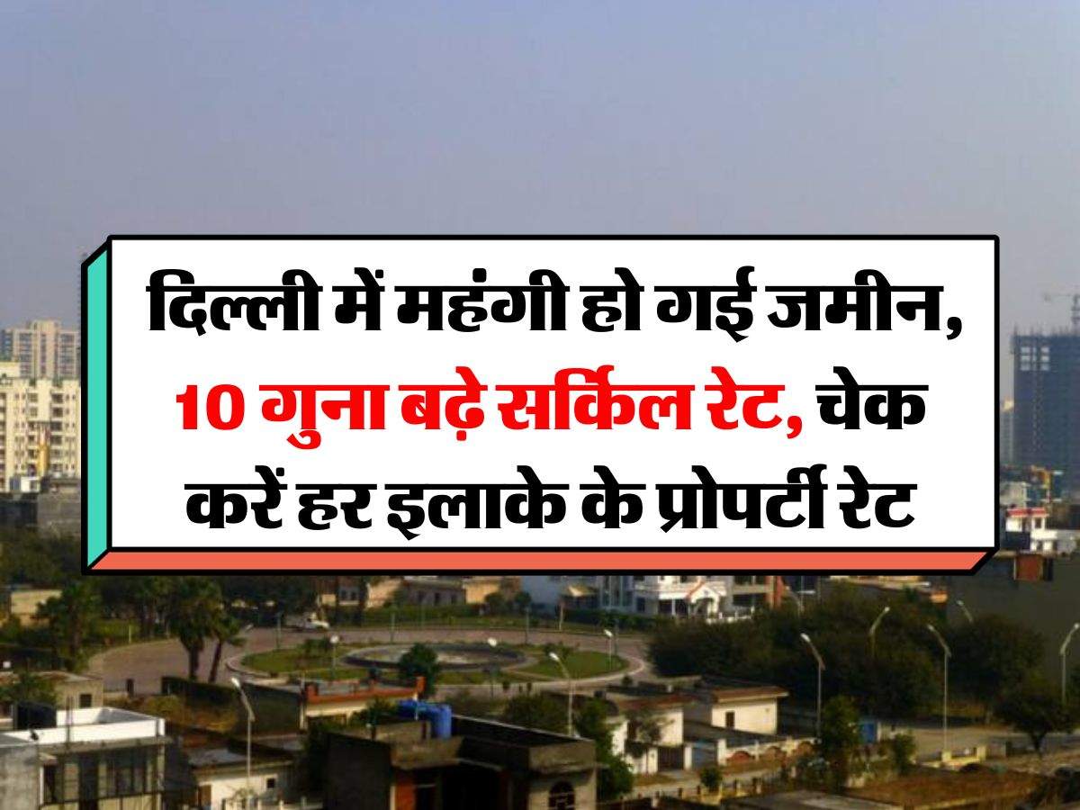 Delhi Circle Rate: दिल्ली में महंगी हो गई जमीन, 10 गुना बढ़े सर्किल रेट, चेक करें हर इलाके के प्रोपर्टी रेट