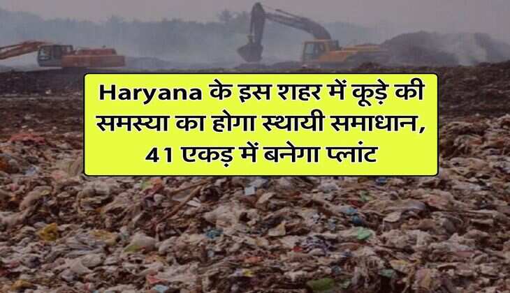 Haryana के इस शहर में कूड़े की समस्या का होगा स्थायी समाधान, 41 एकड़ में बनेगा प्लांट