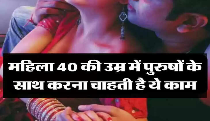 Relationship: महिला 40 की उम्र में पुरुषों के साथ करना चाहती है ये काम, करती है ये हरकतें 