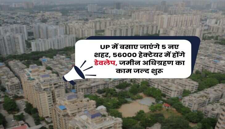 UP में बसाए जाएंगे 5 नए शहर, 56000 हेक्टेयर में होंगे डेवलेप, जमीन अधिग्रहण का काम जल्द शुरू