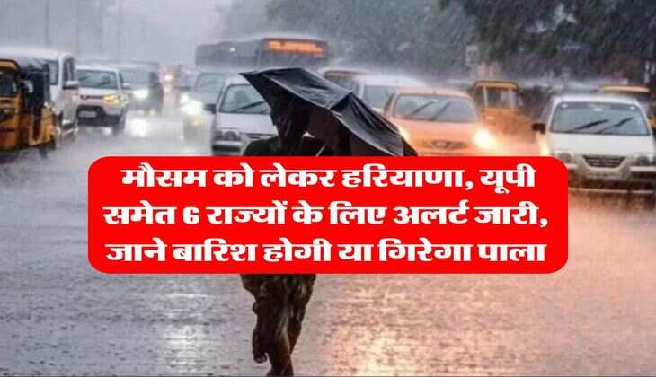 Mosam Update : मौसम को लेकर हरियाणा, यूपी समेत 6 राज्यों के लिए अलर्ट जारी, जाने बारिश होगी या गिरेगा पाला