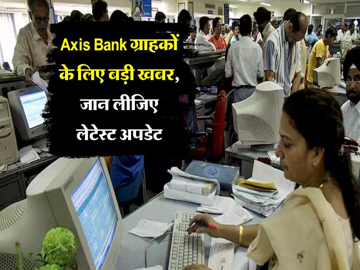 Axis Bank ग्राहकों के लिए बड़ी खबर, जान लीजिए लेटेस्ट अपडेट