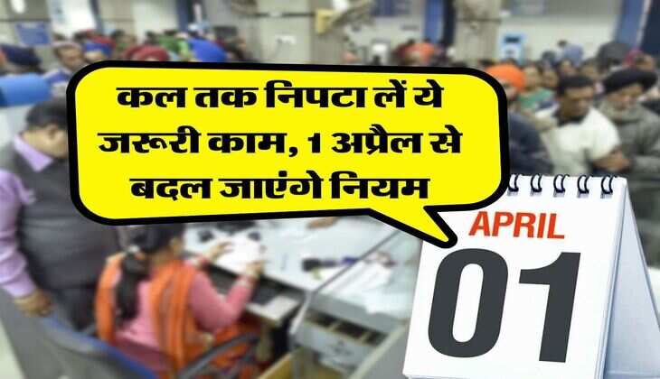 New Rules : कल तक निपटा लें ये जरूरी काम, 1 अप्रैल से बदल जाएंगे नियम