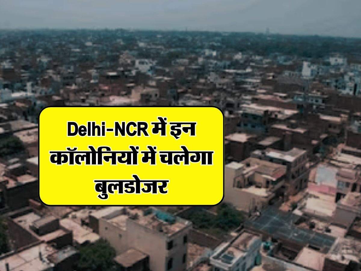 Delhi-NCR में इन कॉलोनियों में चलेगा बुलडोजर, गिराए जाएंगे 5000 से ज्यादा निर्माण