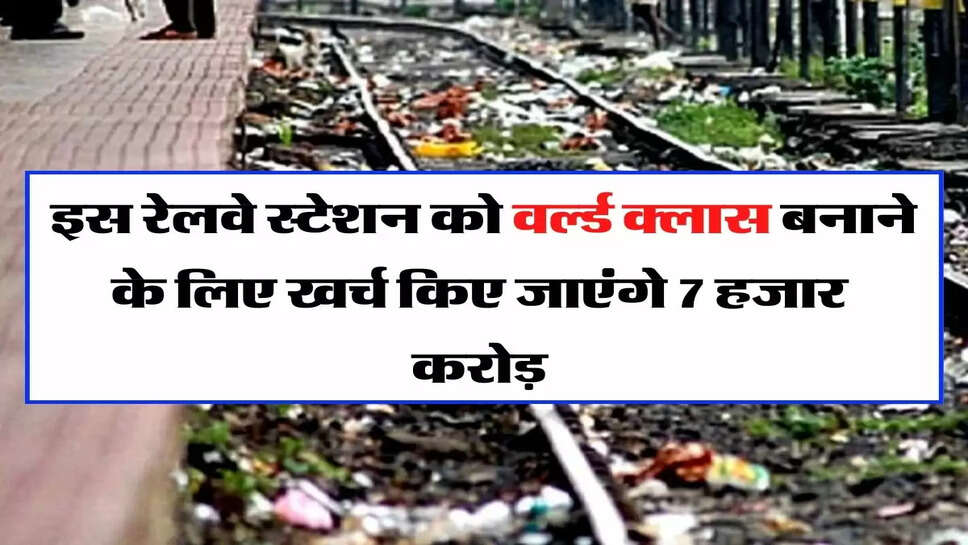 Indian Railway - देश के इस रेलवे स्टेशन को वर्ल्ड क्लास बनाने के लिए खर्च किए जाएंगे 7 हजार करोड़, रेल मंत्री ने किया ऐलान&nbsp;