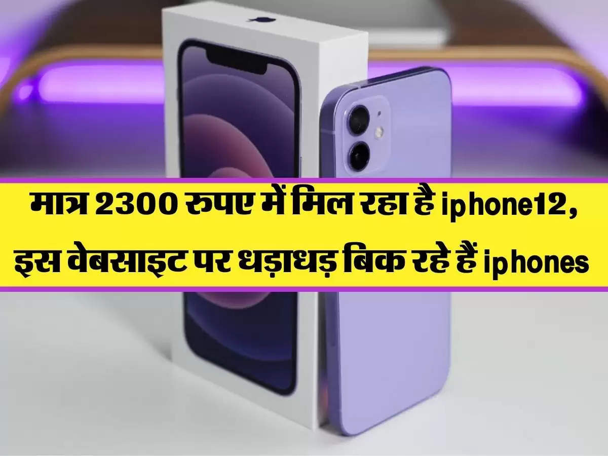 मात्र 2300 रुपए में मिल रहा है iphone12, इस वेबसाइट पर धड़ाधड़ बिक रहे हैं iphones 