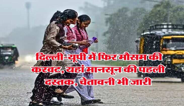 IMD Weather : दिल्ली-यूपी में फिर मौसम की करवट, यहां मानसून की पहली दस्तक, चेतावनी भी जारी