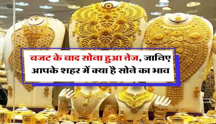 Gold Price : बजट के बाद सोना हुआ तेज, जानिए आपके शहर में क्या है सोने का भाव