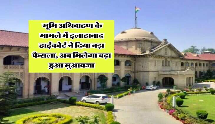 Allahabad High Court : भूमि अधिग्रहण के मामले में इलाहाबाद हाईकोर्ट ने दिया बड़ा फैसला, अब मिलेगा बढ़ा हुआ मुआवजा