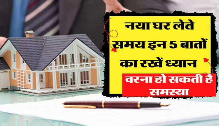 नया घर लेते समय इन 5 बातों का रखें ध्यान, वरना हो सकती है समस्या