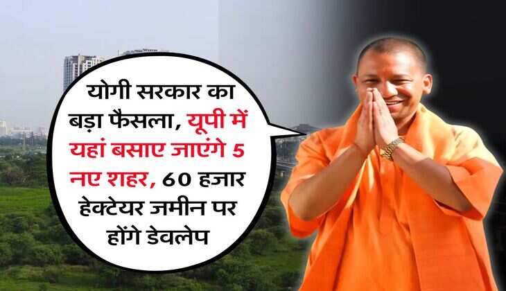 UP News : योगी सरकार का बड़ा फैसला, यूपी में यहां बसाए जाएंगे 5 नए शहर, 60 हजार हेक्टेयर जमीन पर होंगे डेवलेप
