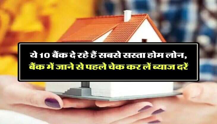 Home Loan Interest Rates : ये 10 बैंक दे रहे हैं सबसे सस्ता होम लोन, बैंक में जाने से पहले चेक कर लें ब्याज दरें