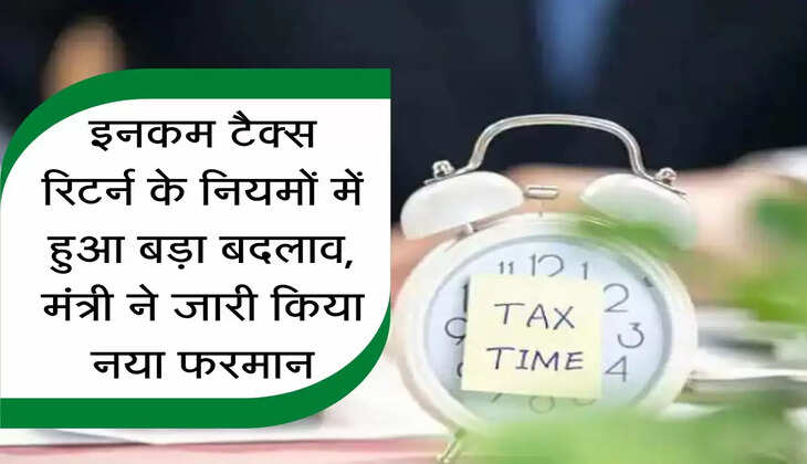 ITR Update : इनकम टैक्स रिटर्न के नियमों में हुआ बड़ा बदलाव, मंत्री ने जारी किया नया फरमान