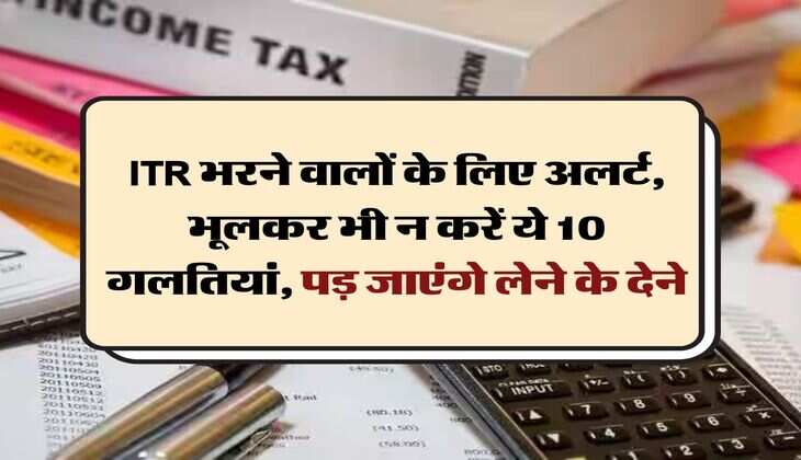 ITR भरने वालों के लिए अलर्ट, भूलकर भी न करें ये 10 गलतियां, पड़ जाएंगे लेने के देने