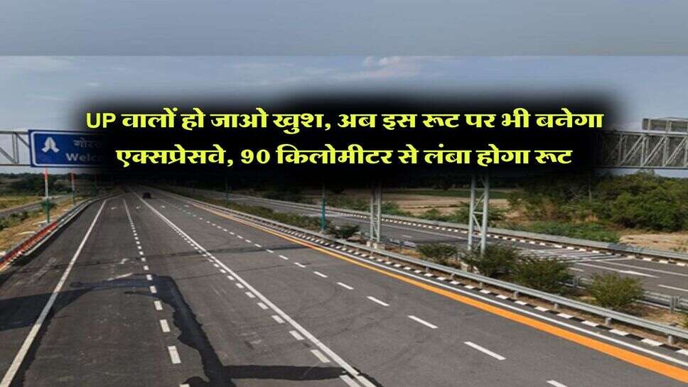 UP वालों हो जाओ खुश, अब इस रूट पर भी बनेगा एक्सप्रेसवे, 90 किलोमीटर से लंबा होगा रूट