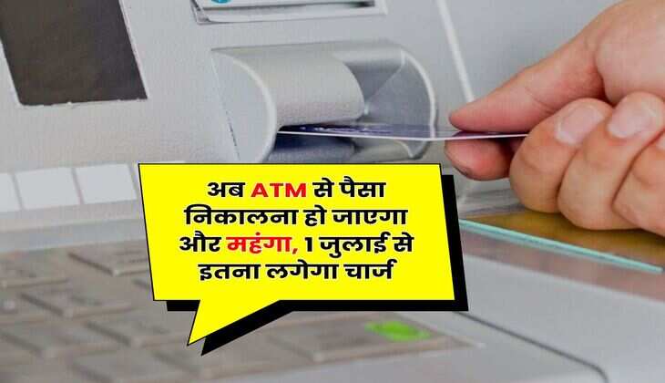 अब ATM से पैसा निकालना हो जाएगा और महंगा, 1 जुलाई से इतना लगेगा चार्ज