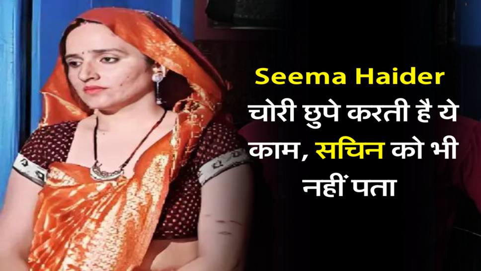 Seema Haider चोरी छुपे करती है ये काम, सचिन को भी नहीं पता&nbsp;