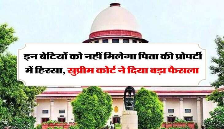 Daughter's right in father's property : इन बेटियों को नहीं मिलेगा पिता की प्रोपर्टी में हिस्सा, सुप्रीम कोर्ट ने दिया बड़ा फैसला