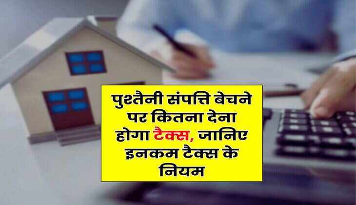 Income Tax : पुश्तैनी संपत्ति बेचने पर कितना देना होगा टैक्स, जानिए इनकम टैक्स के नियम