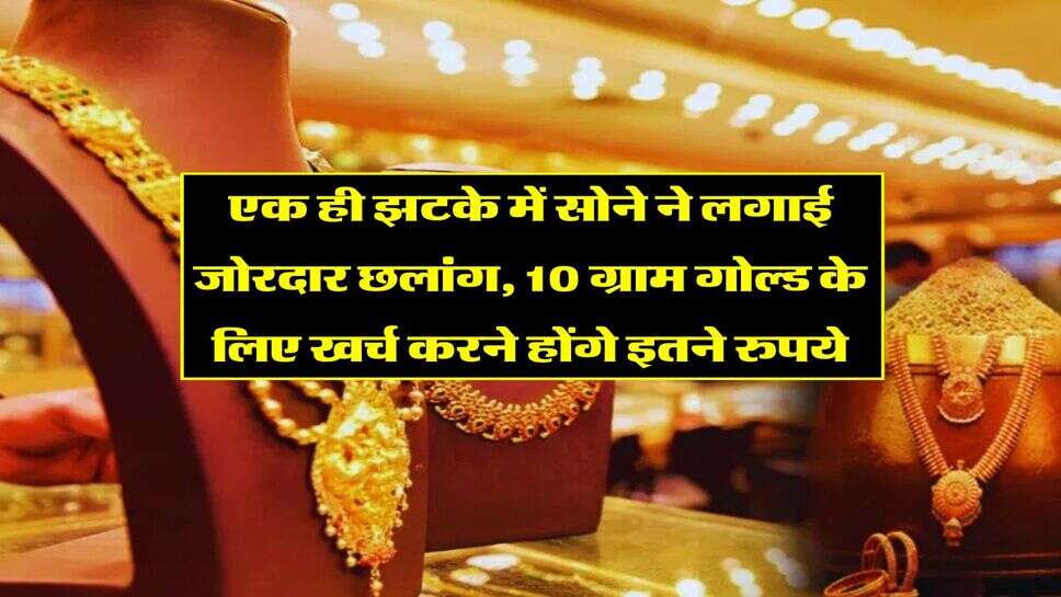 Gold Price : एक ही झटके में सोने ने लगाई जोरदार छलांग, 10 ग्राम गोल्ड के लिए खर्च करने होंगे इतने रुपये