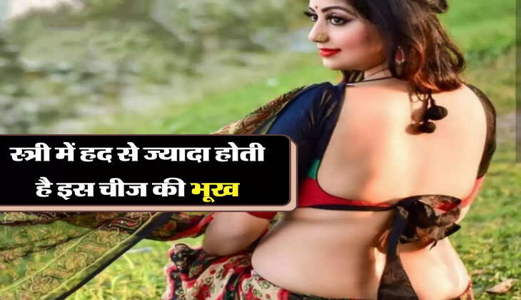 स्त्री में हद से ज्यादा होती है इस चीज की भूख