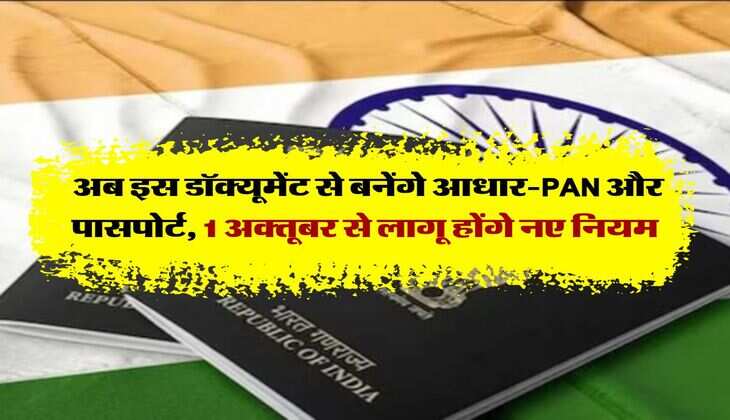 New Rules : अब इस डॉक्यूमेंट से बनेंगे आधार-PAN और पासपोर्ट, 1 अक्तूबर से लागू होंगे नए नियम