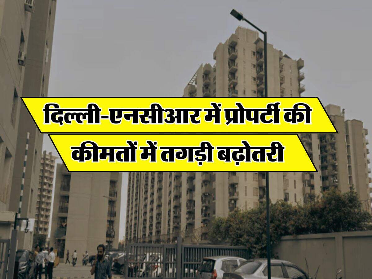 Delhi-NCR Property Rates : दिल्ली-एनसीआर में प्रोपर्टी की कीमतों में तगड़ी बढ़ोतरी, जानिए कितने बढ़े रेट