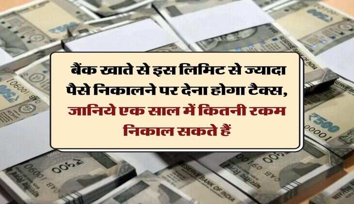 Bank Transaction: बैंक खाते से इस लिमिट से ज्यादा पैसे निकालने पर देना होगा टैक्स, जानिये एक साल में कितनी रकम निकाल सकते हैं