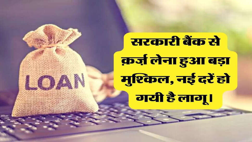 सरकारी बैंक से क़र्ज़ लेना हुआ बड़ा मुश्किल, नई दरें हो गयी है लागू।&nbsp;